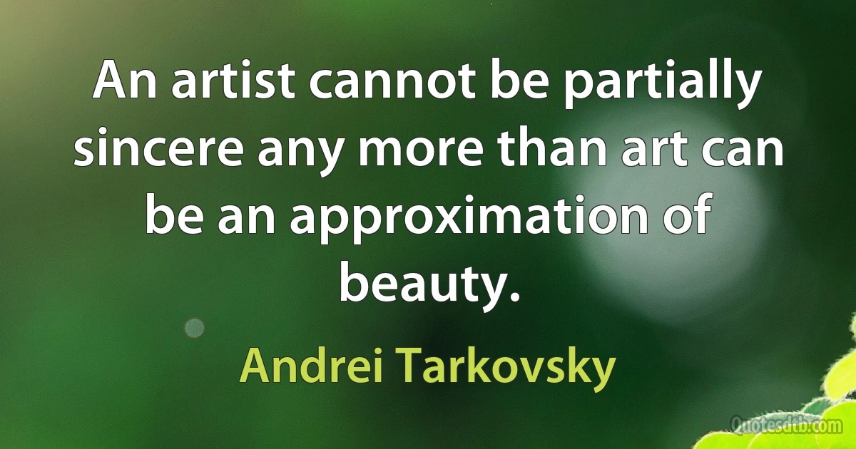 An artist cannot be partially sincere any more than art can be an approximation of beauty. (Andrei Tarkovsky)