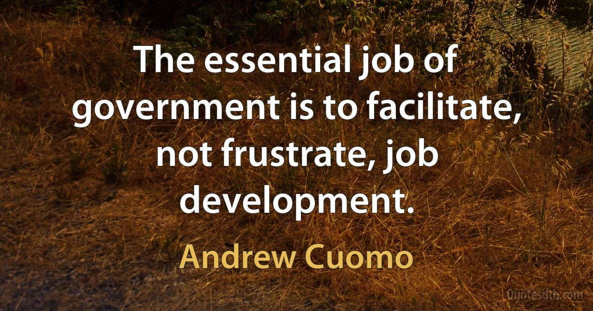 The essential job of government is to facilitate, not frustrate, job development. (Andrew Cuomo)