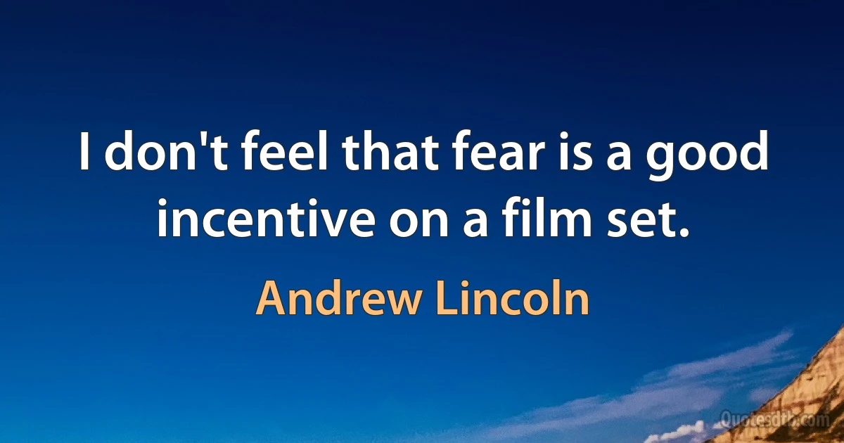 I don't feel that fear is a good incentive on a film set. (Andrew Lincoln)