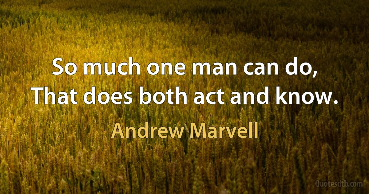 So much one man can do,
That does both act and know. (Andrew Marvell)