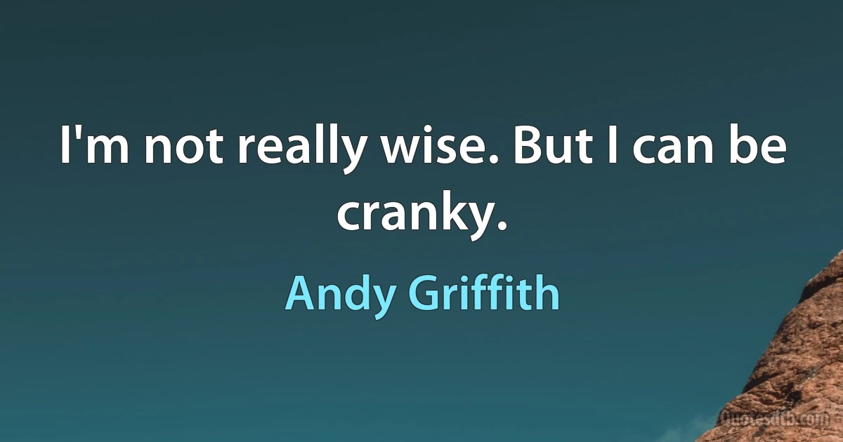 I'm not really wise. But I can be cranky. (Andy Griffith)