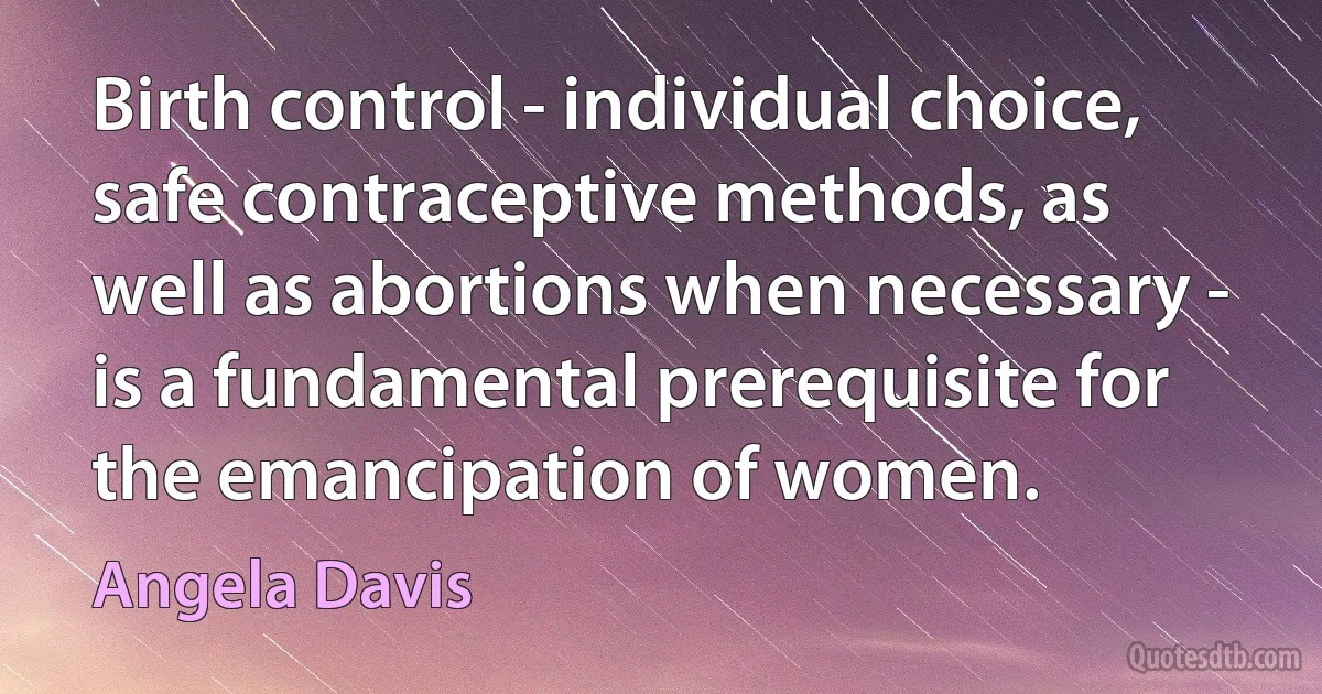 Birth control - individual choice, safe contraceptive methods, as well as abortions when necessary - is a fundamental prerequisite for the emancipation of women. (Angela Davis)