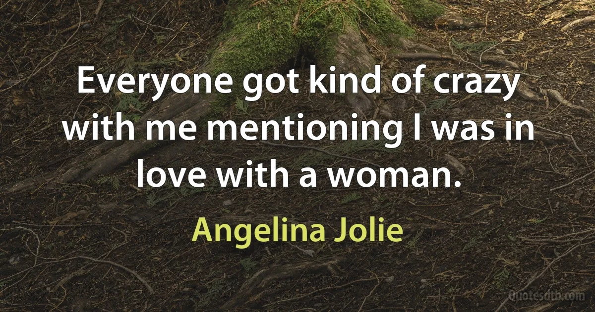 Everyone got kind of crazy with me mentioning I was in love with a woman. (Angelina Jolie)