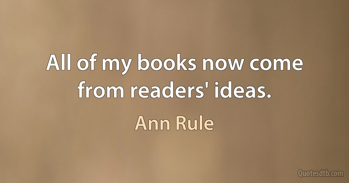 All of my books now come from readers' ideas. (Ann Rule)