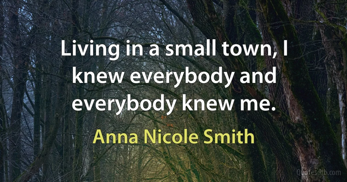 Living in a small town, I knew everybody and everybody knew me. (Anna Nicole Smith)