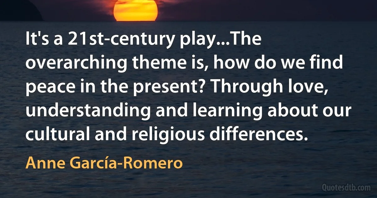 It's a 21st-century play...The overarching theme is, how do we find peace in the present? Through love, understanding and learning about our cultural and religious differences. (Anne García-Romero)