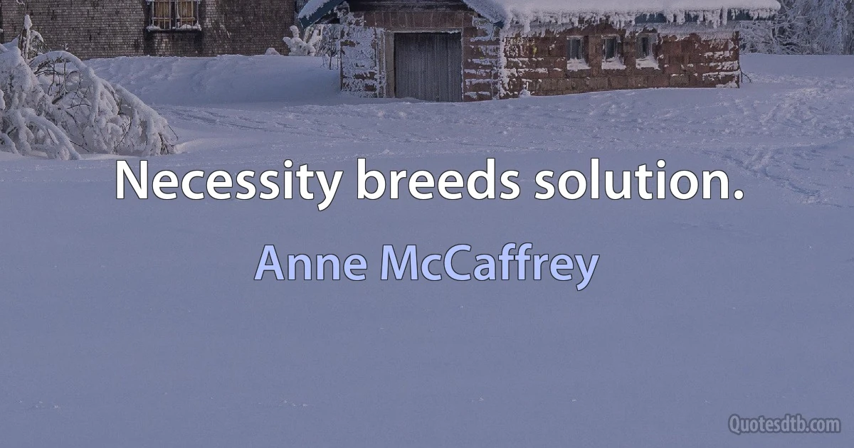 Necessity breeds solution. (Anne McCaffrey)