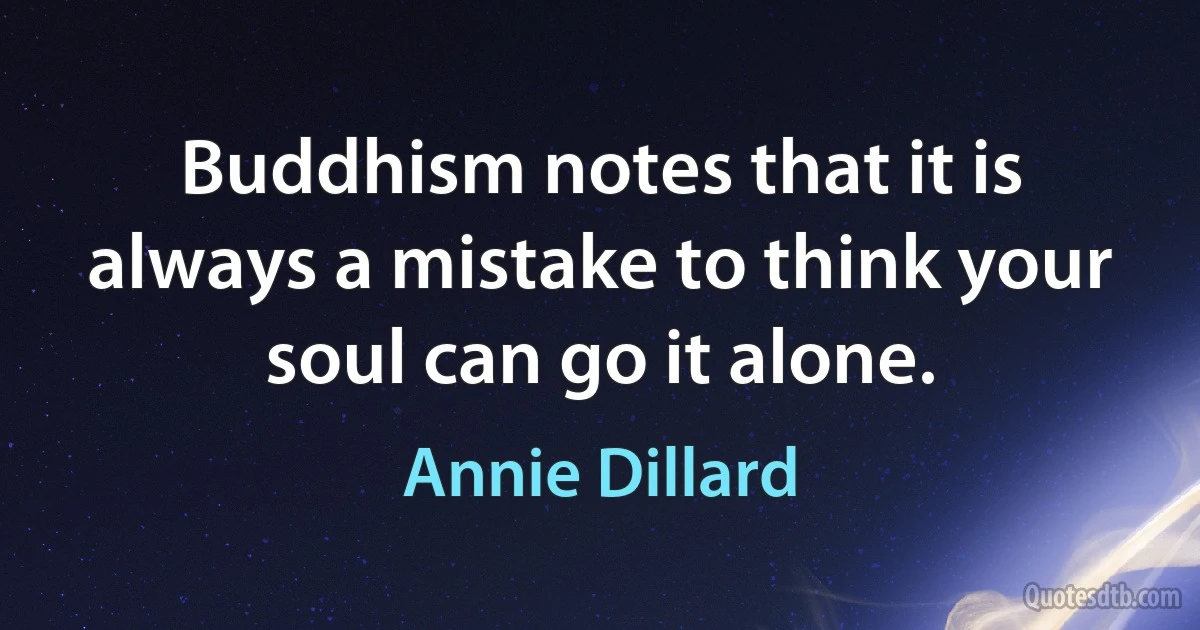 Buddhism notes that it is always a mistake to think your soul can go it alone. (Annie Dillard)