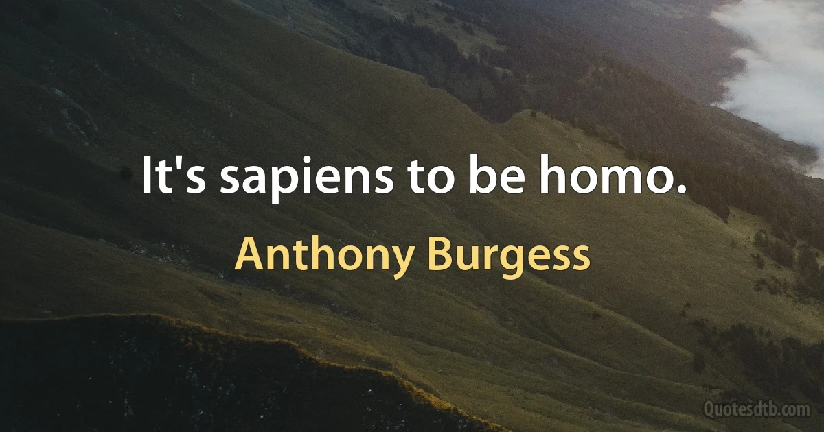 It's sapiens to be homo. (Anthony Burgess)