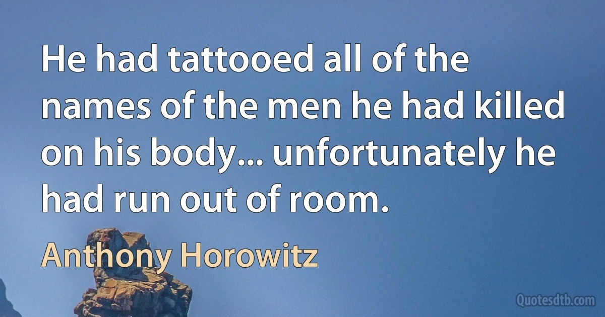 He had tattooed all of the names of the men he had killed on his body... unfortunately he had run out of room. (Anthony Horowitz)