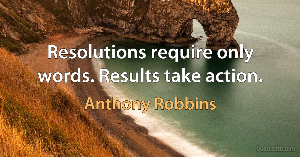 Resolutions require only words. Results take action. (Anthony Robbins)