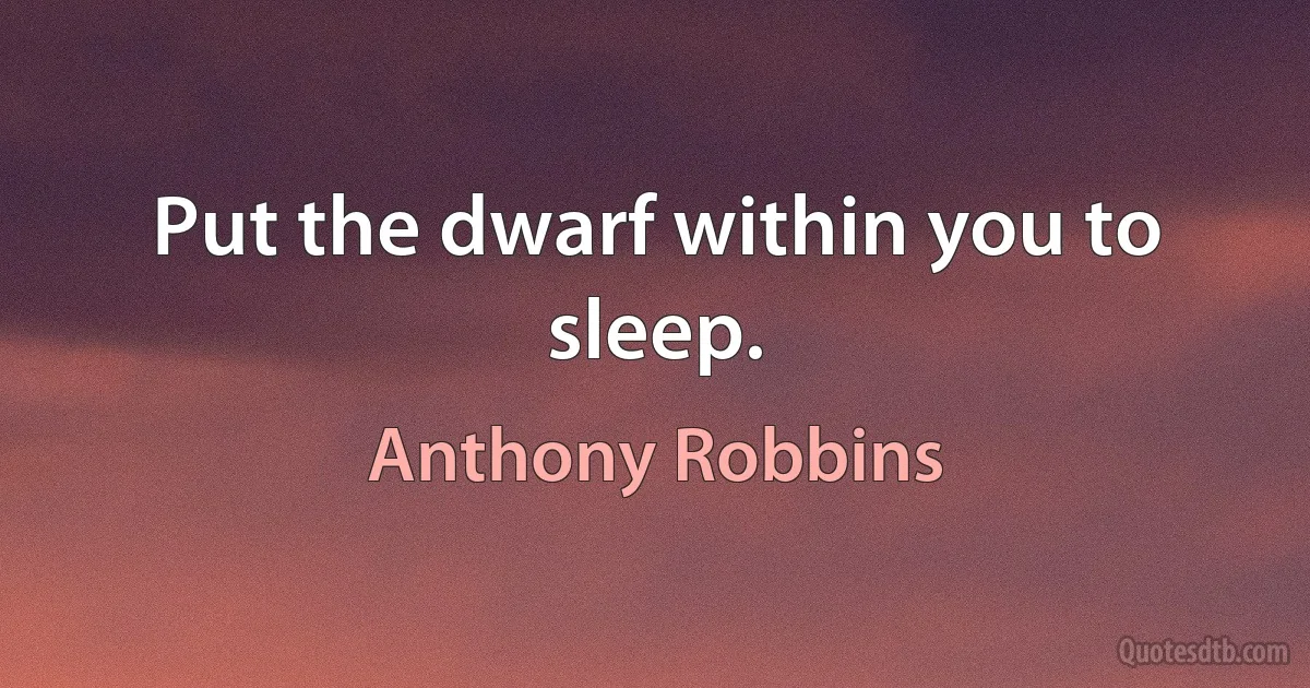 Put the dwarf within you to sleep. (Anthony Robbins)