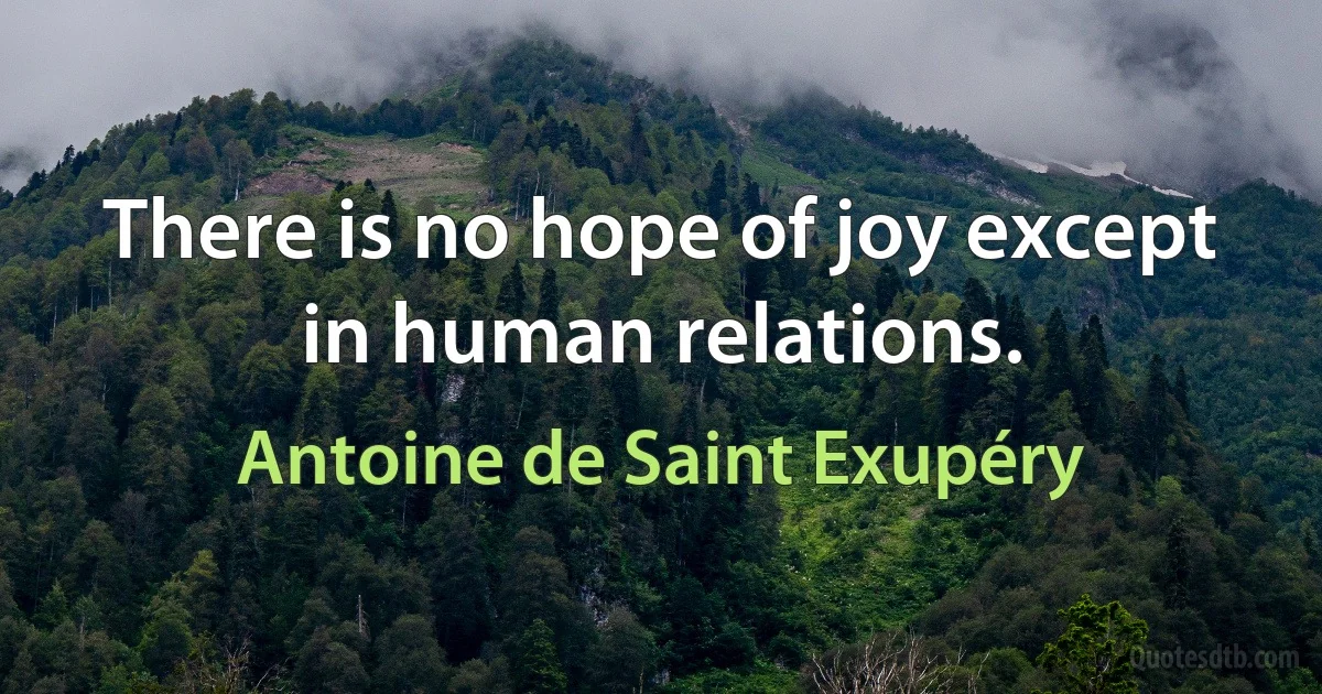 There is no hope of joy except in human relations. (Antoine de Saint Exupéry)