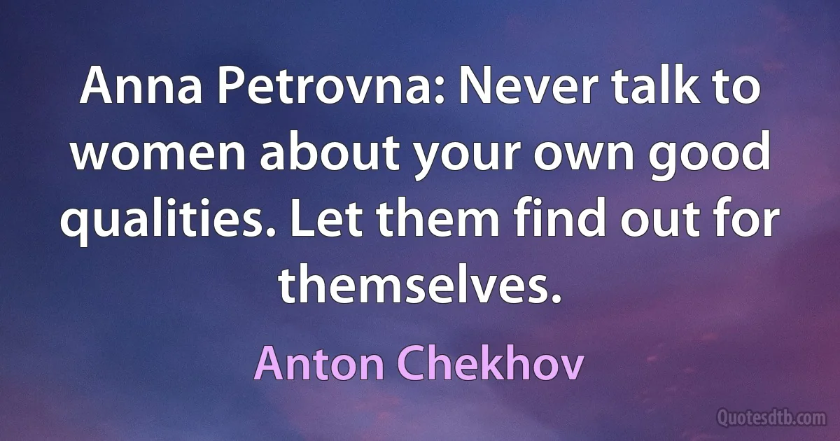 Anna Petrovna: Never talk to women about your own good qualities. Let them find out for themselves. (Anton Chekhov)