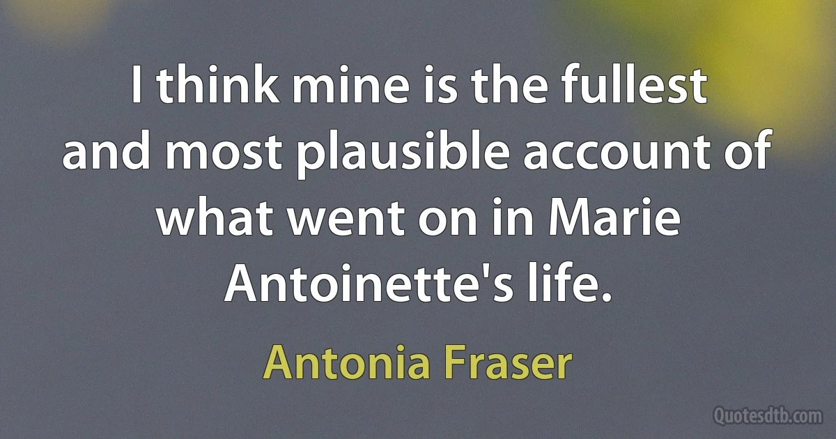 I think mine is the fullest and most plausible account of what went on in Marie Antoinette's life. (Antonia Fraser)