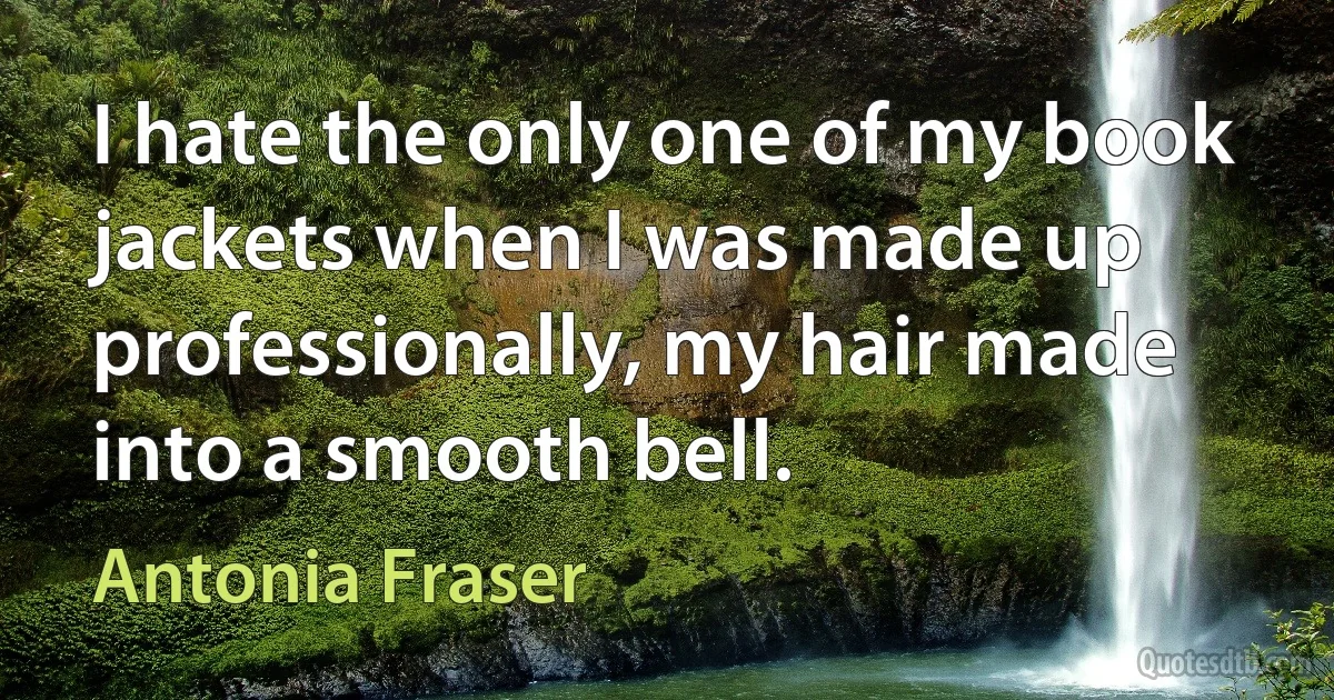 I hate the only one of my book jackets when I was made up professionally, my hair made into a smooth bell. (Antonia Fraser)