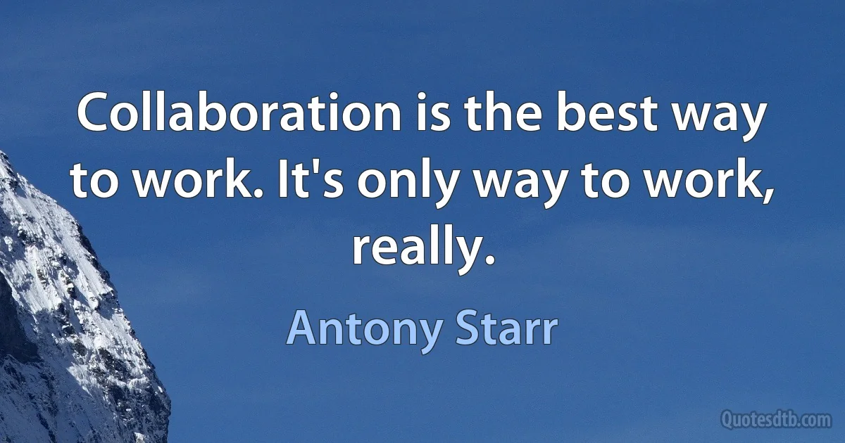 Collaboration is the best way to work. It's only way to work, really. (Antony Starr)