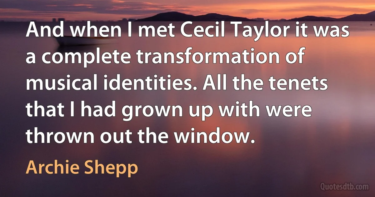 And when I met Cecil Taylor it was a complete transformation of musical identities. All the tenets that I had grown up with were thrown out the window. (Archie Shepp)