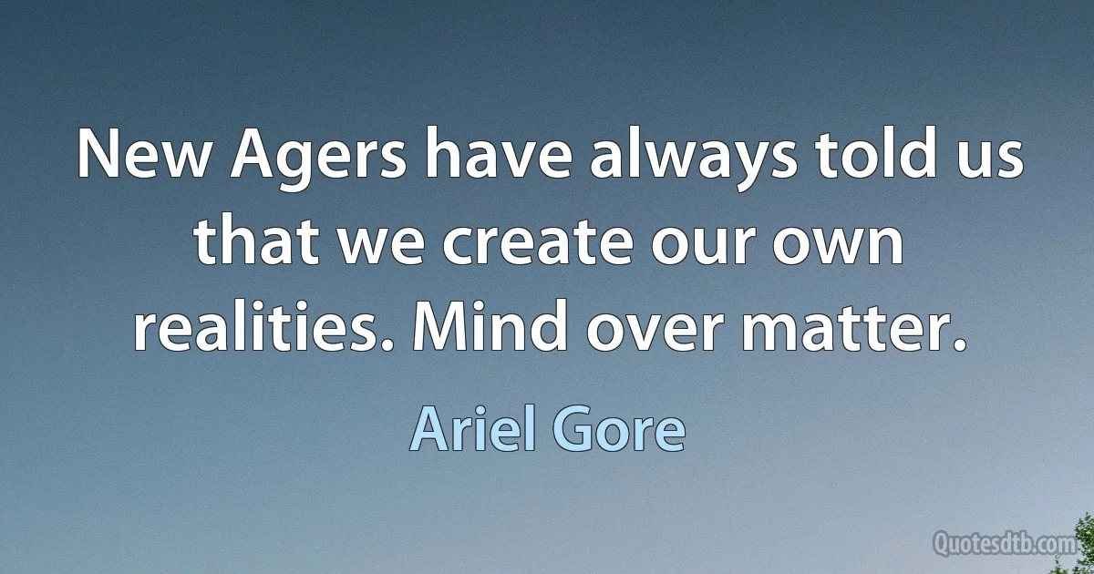 New Agers have always told us that we create our own realities. Mind over matter. (Ariel Gore)