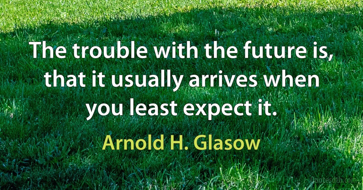 The trouble with the future is, that it usually arrives when you least expect it. (Arnold H. Glasow)