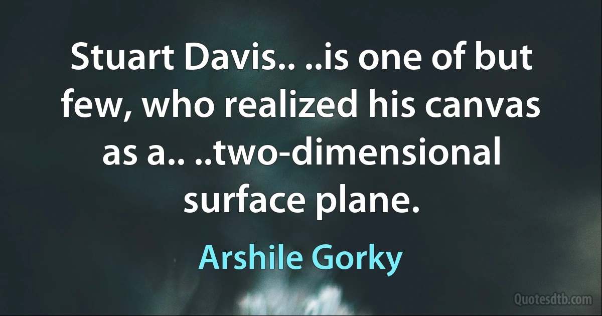 Stuart Davis.. ..is one of but few, who realized his canvas as a.. ..two-dimensional surface plane. (Arshile Gorky)