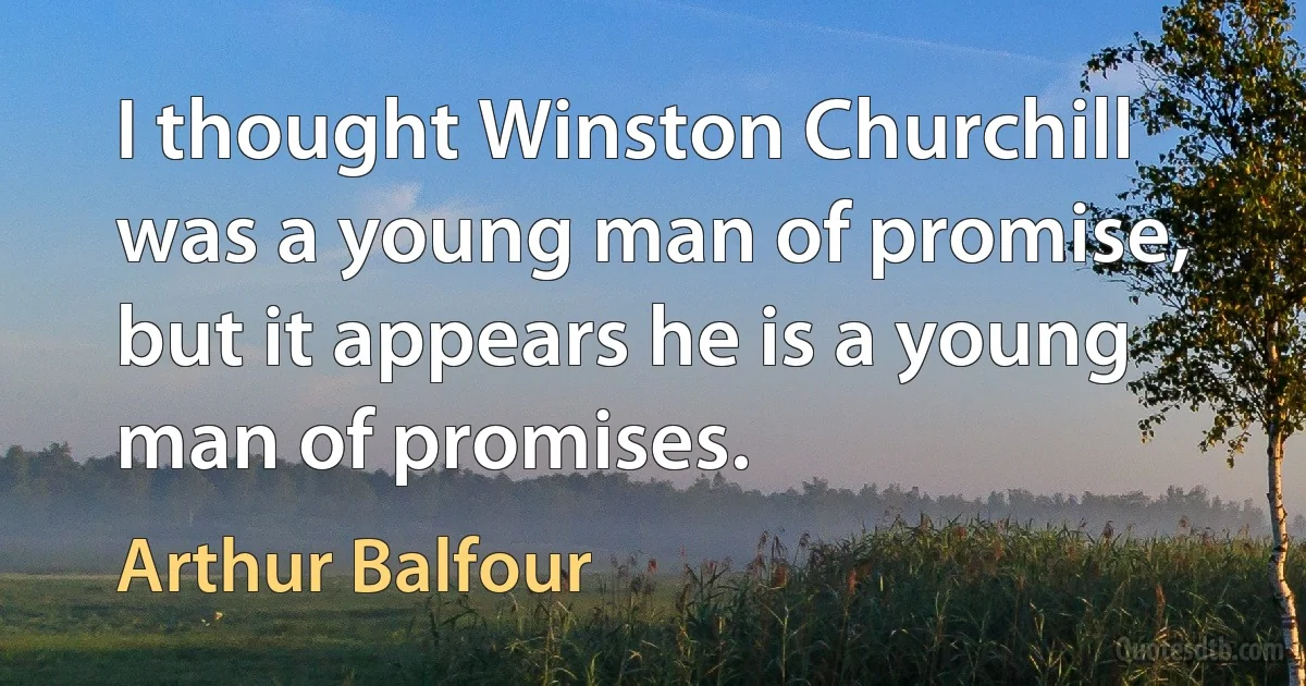 I thought Winston Churchill was a young man of promise, but it appears he is a young man of promises. (Arthur Balfour)