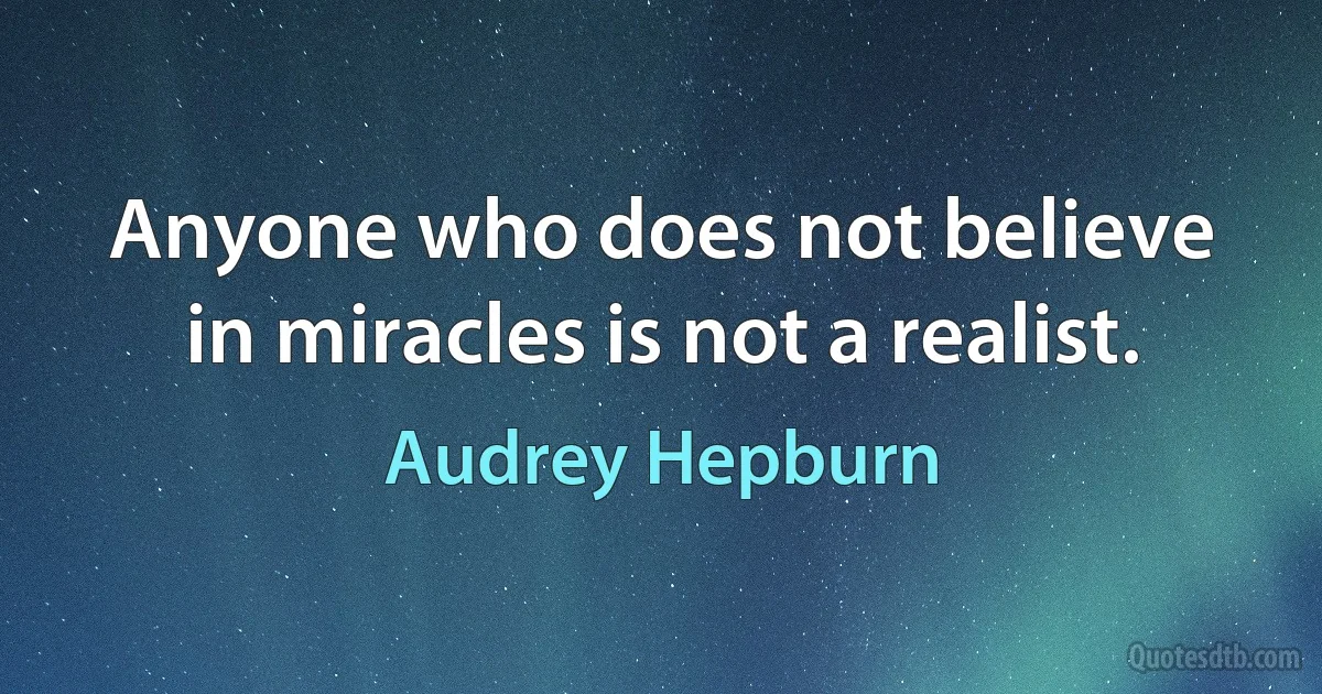 Anyone who does not believe in miracles is not a realist. (Audrey Hepburn)