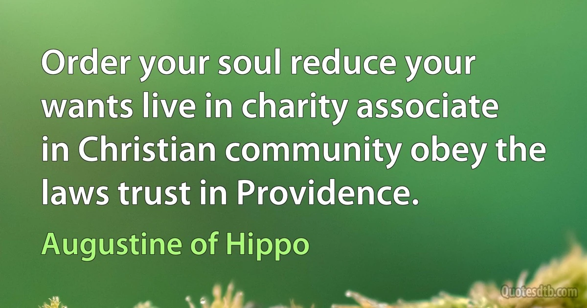 Order your soul reduce your wants live in charity associate in Christian community obey the laws trust in Providence. (Augustine of Hippo)