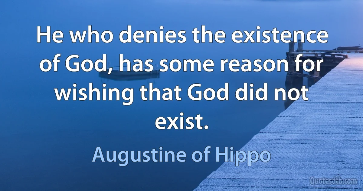 He who denies the existence of God, has some reason for wishing that God did not exist. (Augustine of Hippo)