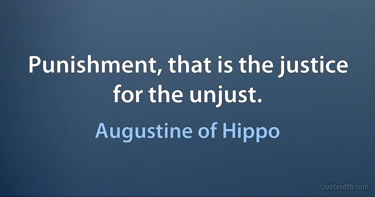 Punishment, that is the justice for the unjust. (Augustine of Hippo)