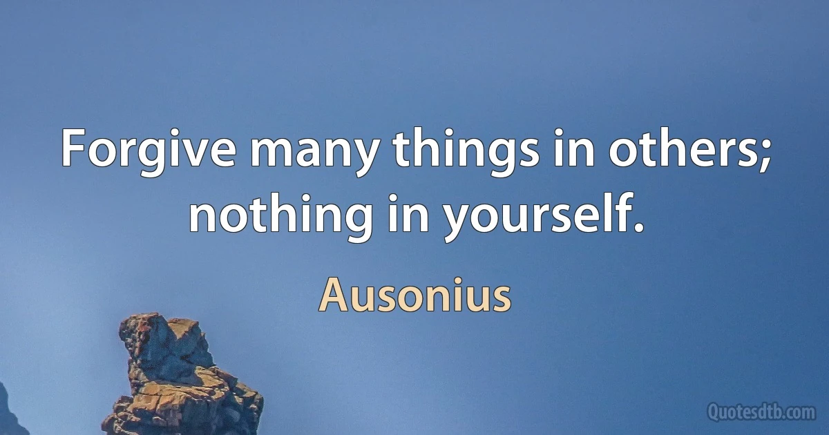 Forgive many things in others; nothing in yourself. (Ausonius)