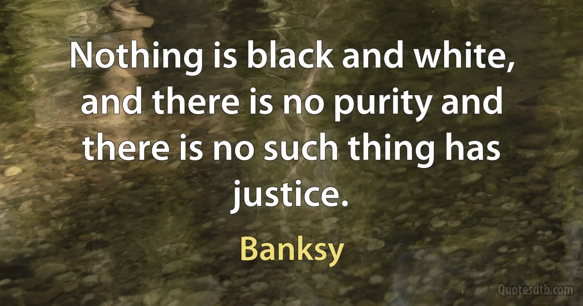 Nothing is black and white, and there is no purity and there is no such thing has justice. (Banksy)