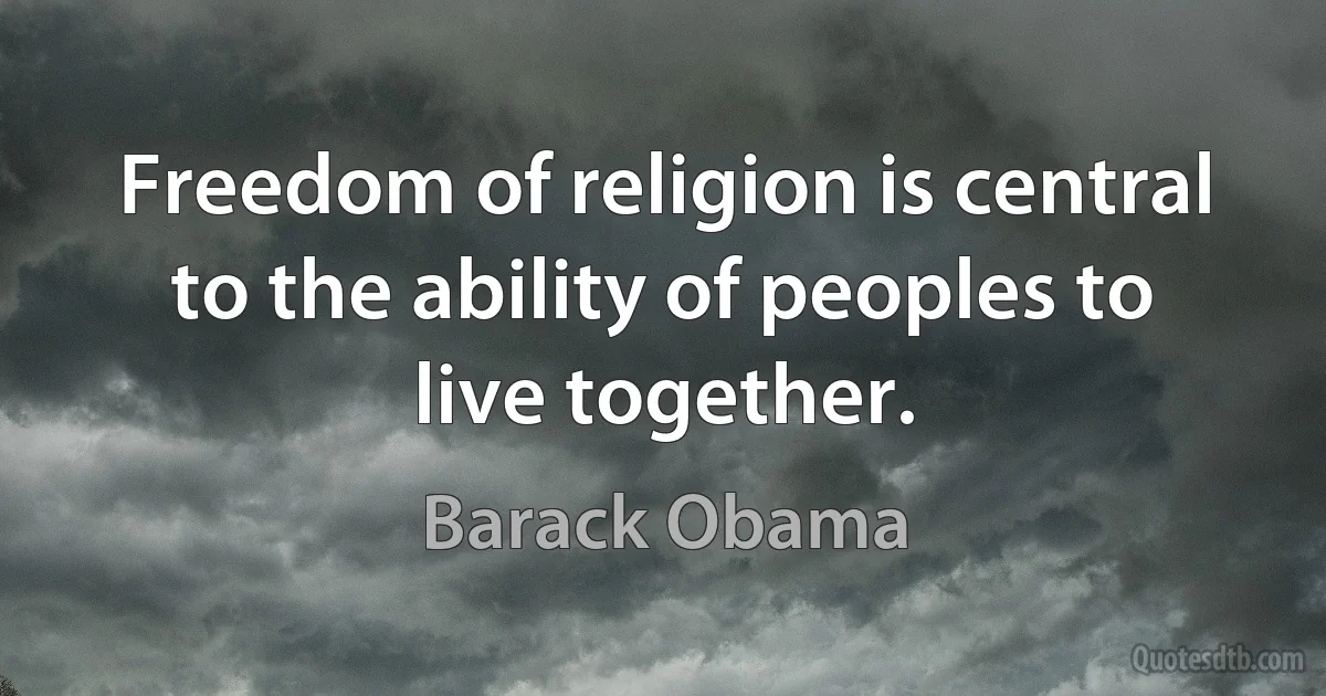 Freedom of religion is central to the ability of peoples to live together. (Barack Obama)