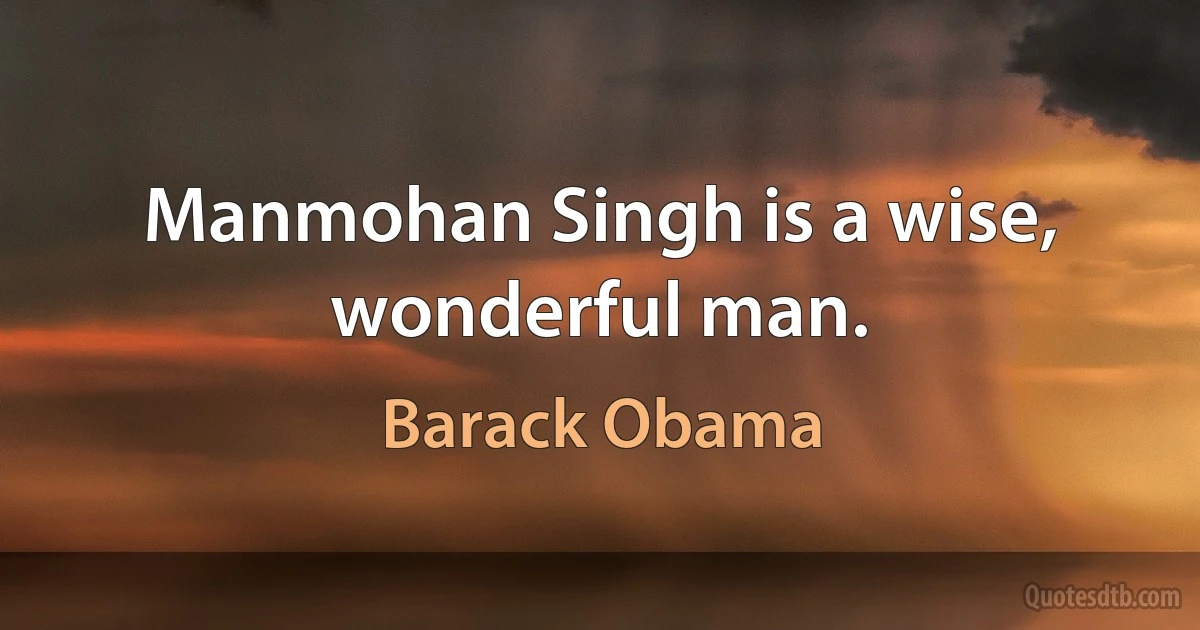 Manmohan Singh is a wise, wonderful man. (Barack Obama)