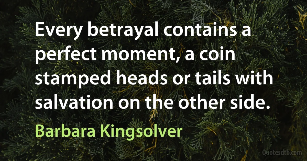 Every betrayal contains a perfect moment, a coin stamped heads or tails with salvation on the other side. (Barbara Kingsolver)