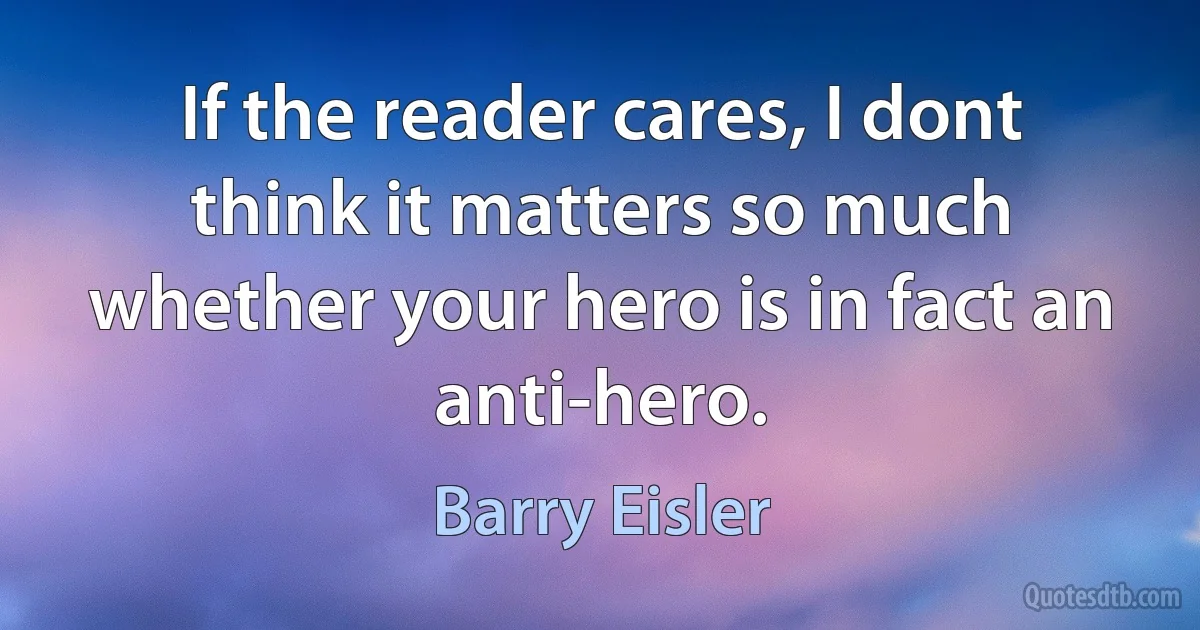 If the reader cares, I dont think it matters so much whether your hero is in fact an anti-hero. (Barry Eisler)