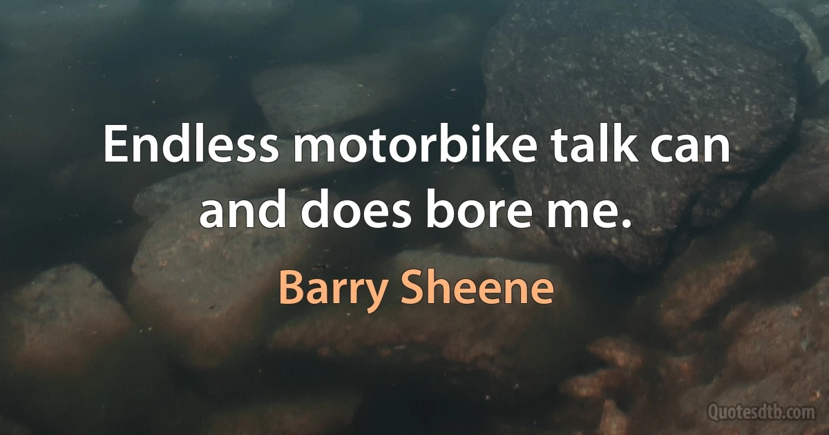 Endless motorbike talk can and does bore me. (Barry Sheene)