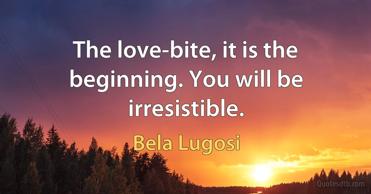 The love-bite, it is the beginning. You will be irresistible. (Bela Lugosi)