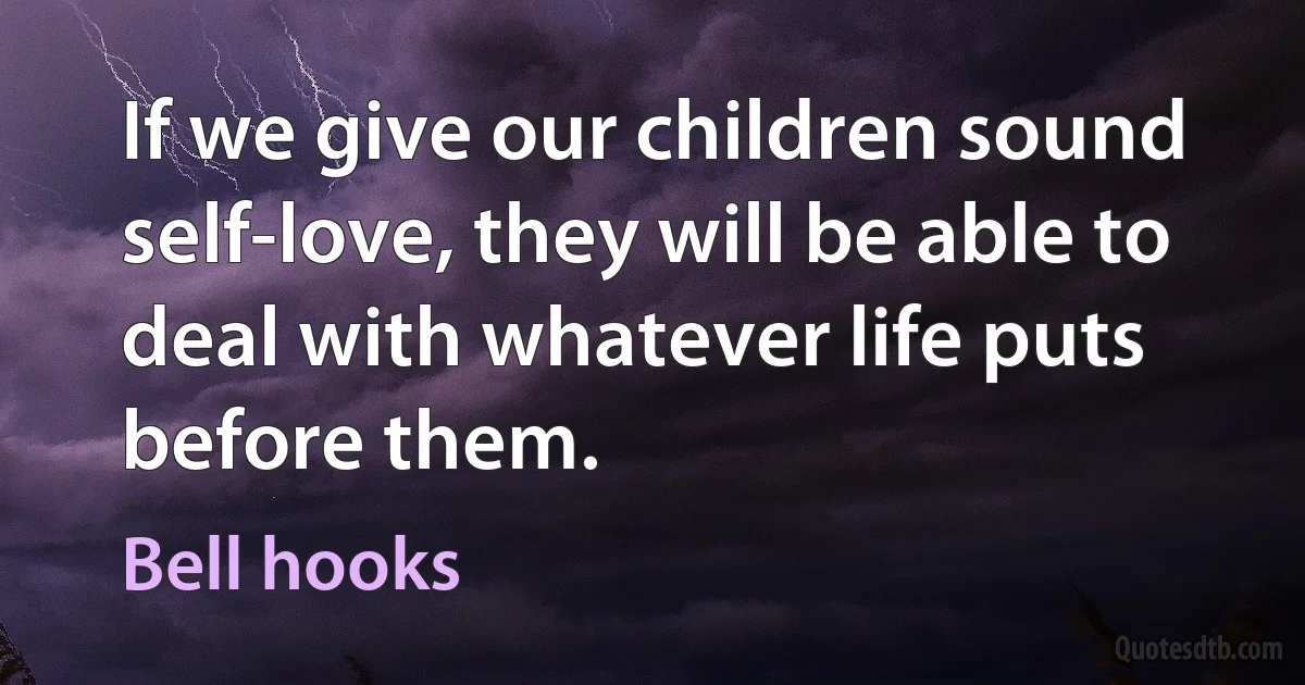 If we give our children sound self-love, they will be able to deal with whatever life puts before them. (Bell hooks)