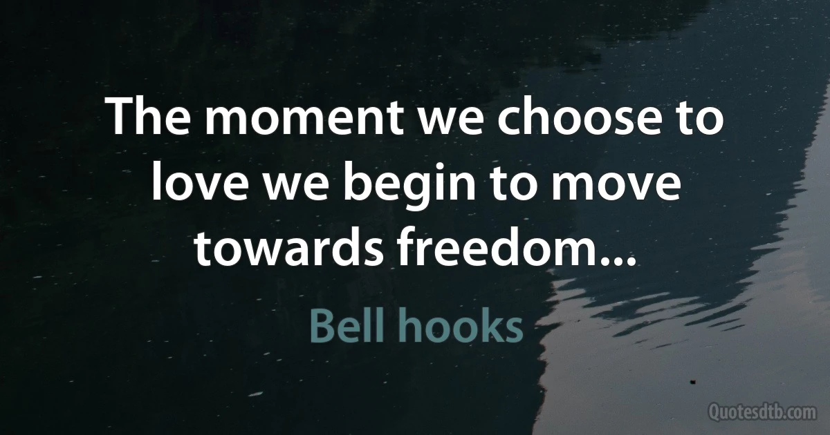 The moment we choose to love we begin to move towards freedom... (Bell hooks)