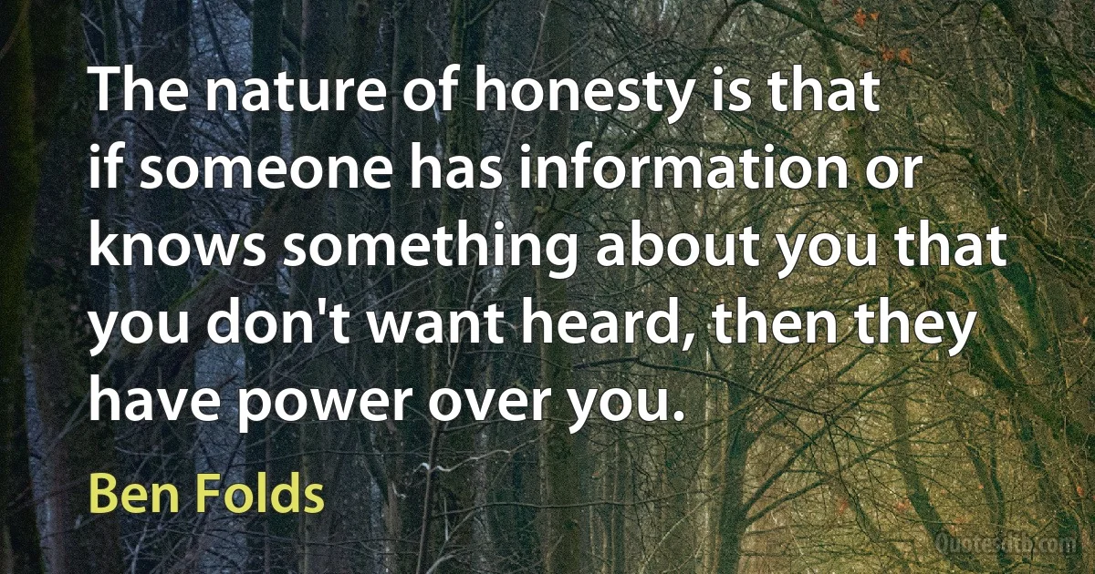 The nature of honesty is that if someone has information or knows something about you that you don't want heard, then they have power over you. (Ben Folds)