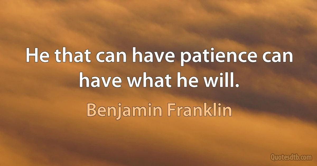 He that can have patience can have what he will. (Benjamin Franklin)