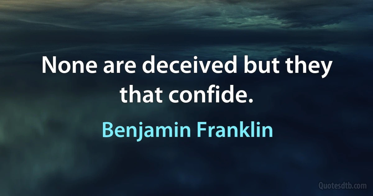 None are deceived but they that confide. (Benjamin Franklin)