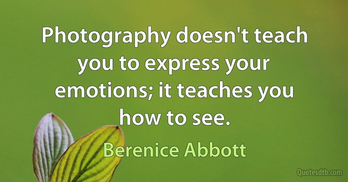 Photography doesn't teach you to express your emotions; it teaches you how to see. (Berenice Abbott)