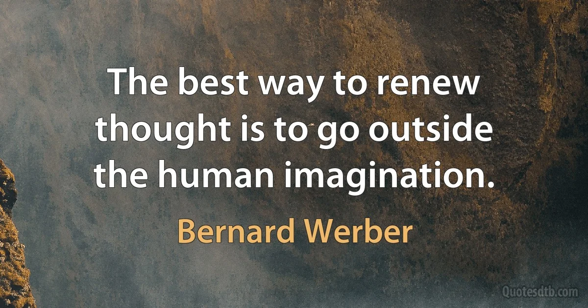 The best way to renew thought is to go outside the human imagination. (Bernard Werber)