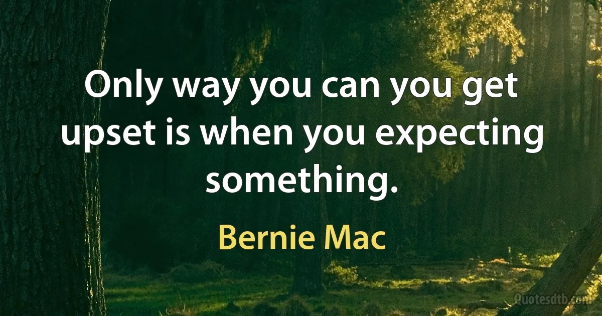 Only way you can you get upset is when you expecting something. (Bernie Mac)