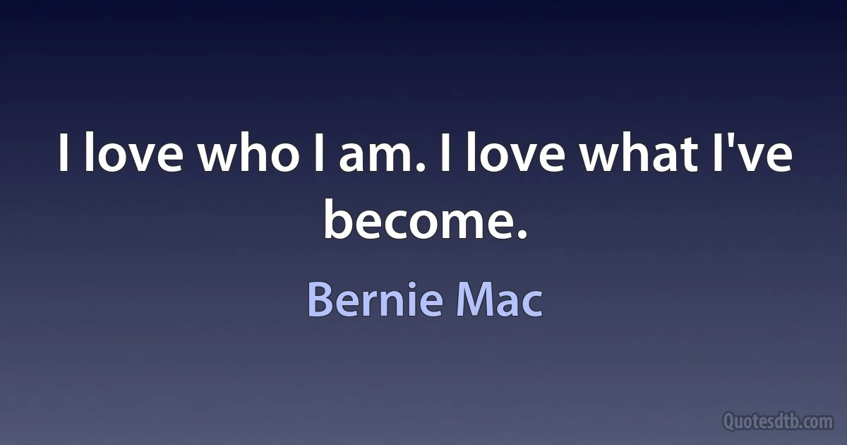 I love who I am. I love what I've become. (Bernie Mac)