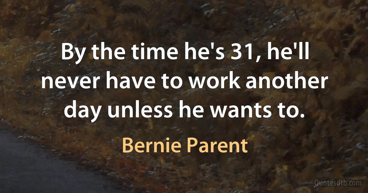 By the time he's 31, he'll never have to work another day unless he wants to. (Bernie Parent)