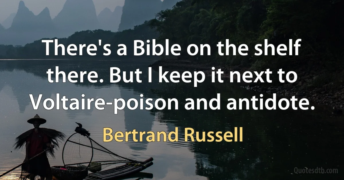 There's a Bible on the shelf there. But I keep it next to Voltaire-poison and antidote. (Bertrand Russell)