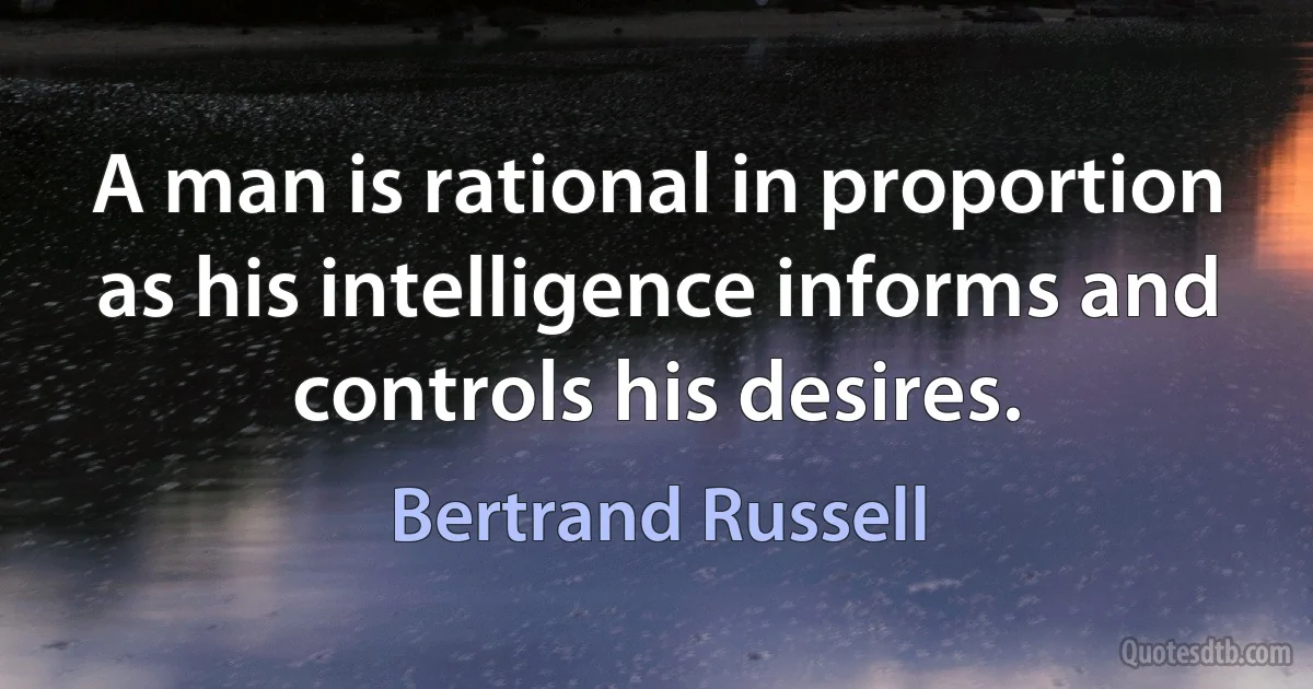 A man is rational in proportion as his intelligence informs and controls his desires. (Bertrand Russell)